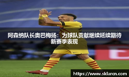 阿森纳队长奥巴梅扬：为球队贡献继续延续期待新赛季表现