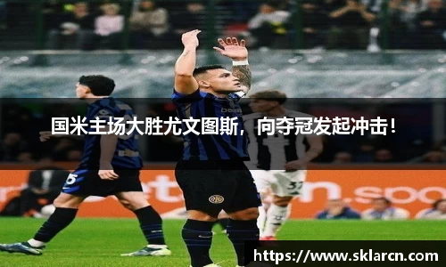 国米主场大胜尤文图斯，向夺冠发起冲击！