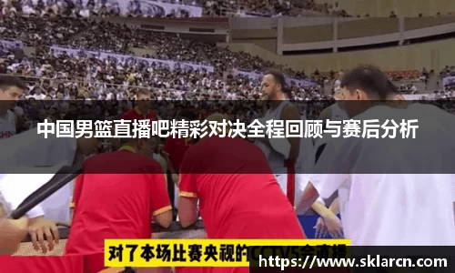 中国男篮直播吧精彩对决全程回顾与赛后分析