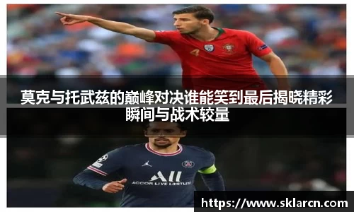 莫克与托武兹的巅峰对决谁能笑到最后揭晓精彩瞬间与战术较量