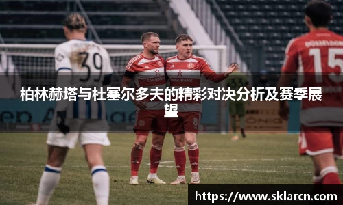 柏林赫塔与杜塞尔多夫的精彩对决分析及赛季展望