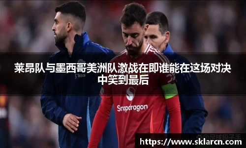 莱昂队与墨西哥美洲队激战在即谁能在这场对决中笑到最后