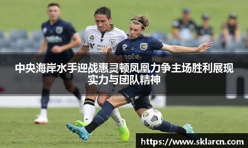 中央海岸水手迎战惠灵顿凤凰力争主场胜利展现实力与团队精神